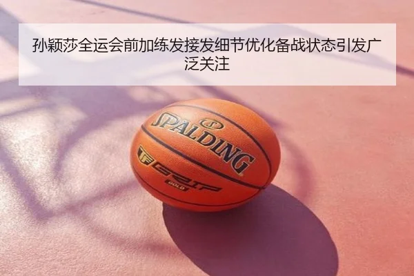 孙颖莎全运会前加练发接发细节优化备战状态引发广泛关注