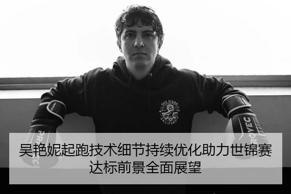 吴艳妮起跑技术细节持续优化助力世锦赛达标前景全面展望