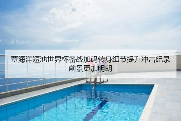 覃海洋短池世界杯备战加码转身细节提升冲击纪录前景更加明朗
