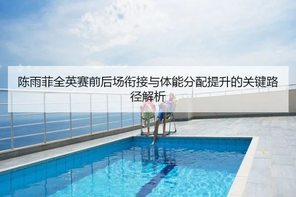 陈雨菲全英赛前后场衔接与体能分配提升的关键路径解析